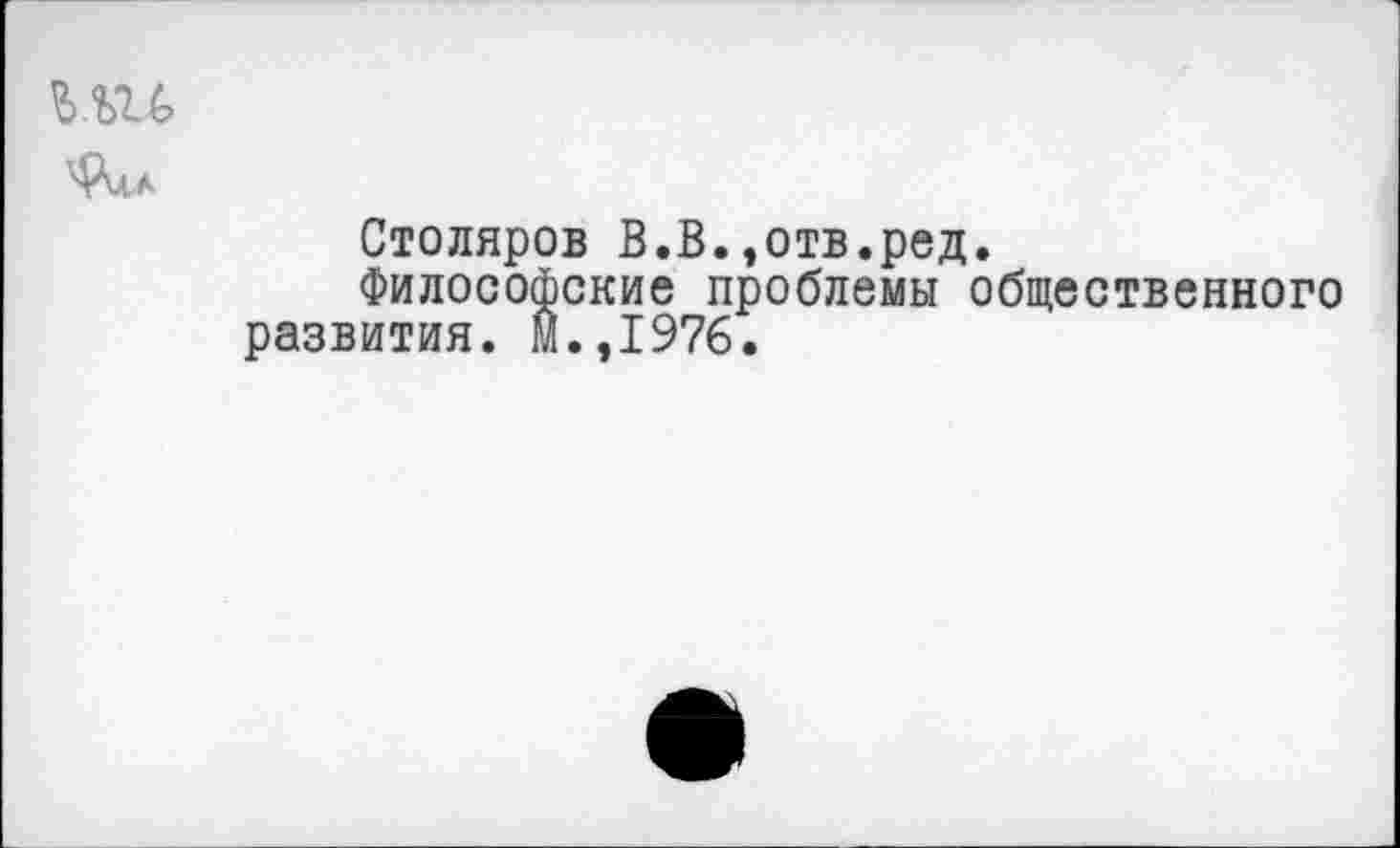 ﻿Столяров В.В.»отв.ред.
Философские проблемы общественного развития. М.,1976.